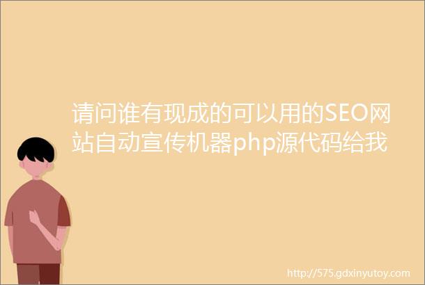 请问谁有现成的可以用的SEO网站自动宣传机器php源代码给我发一