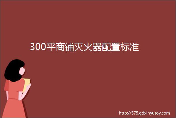 300平商铺灭火器配置标准